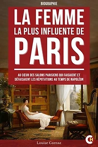 La Femme la Plus Influente de Paris: Au Cœur des Salons Parisiens qui Faisaient et Défaisaient les Réputations au Temps de Napoléon