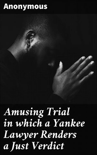 Amusing Trial in which a Yankee Lawyer Renders a Just Verdict: A Satirical Courtroom Comedy of Just Verdicts and Yankee Lawyer Antics