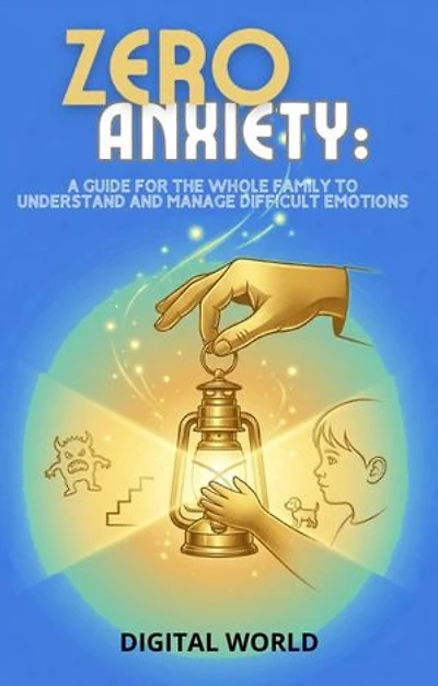 Zero Anxiety: A Guide for the Whole Family to Understand and Manage Difficult Emotions