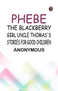 Phebe, the Blackberry Girl Uncle Thomas's Stories for Good Children