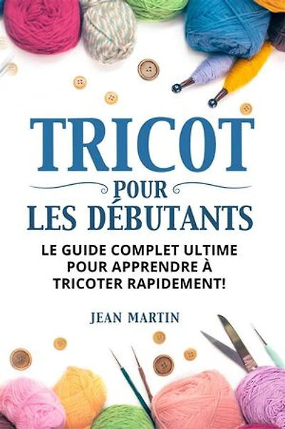 TRICOT POUR LES DÉBUTANTS. Le guide complet ultime pour apprendre à tricoter rapidement !
