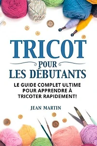 TRICOT POUR LES DÉBUTANTS. Le guide complet ultime pour apprendre à tricoter rapidement !