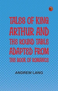 Tales of King Arthur and the Round Table, Adapted from the Book of Romance
