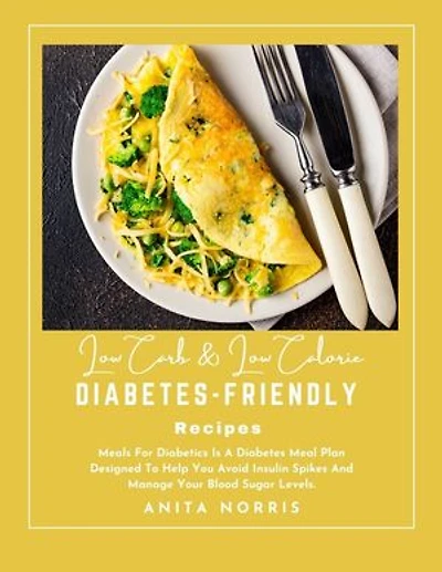 Low Carb & Low Calorie Diabetes-Friendly Recipes: Meals For Diabetics Is a Diabetes Meal Plan Designed to Help You Avoid Insulin Spikes and Manage Your Blood Sugar Levels