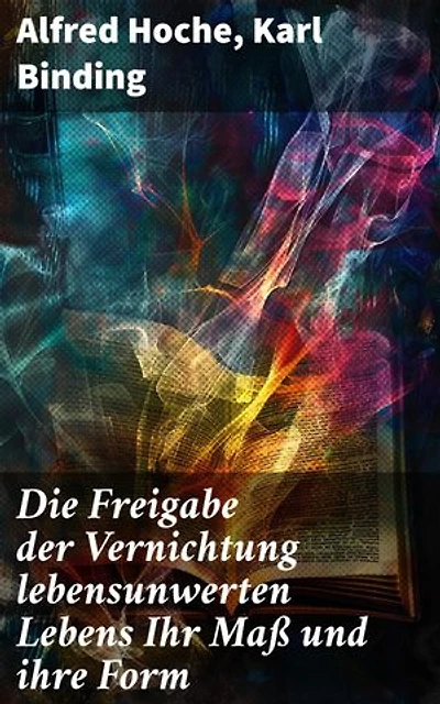 Die Freigabe der Vernichtung lebensunwerten Lebens Ihr Maß und ihre Form: Bereicherte Ausgabe. Ethik und Recht im Kontext der Lebensunwürdigkeit