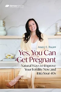 Yes, You Can Get Pregnant: Natural Ways to Improve Your Fertility Now and Into 40s