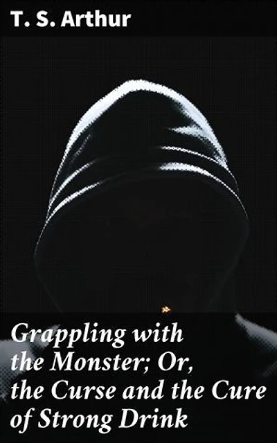 Grappling with the Monster; Or, the Curse and the Cure of Strong Drink: Confronting the Demon: A Tale of Addiction and Redemption