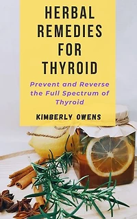 HERBAL REMEDIES FOR THYROID: PREVENT AND REVERSE THE FULL SPECTRUM OF THYROID