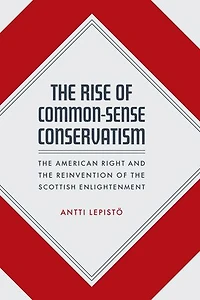 The Rise of Common-Sense Conservatism: The American Right and the Reinvention of the Scottish Enlightenment