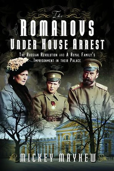 The Romanovs Under House Arrest: The Russian Revolution and A Royal Family’s Imprisonment in their Palace