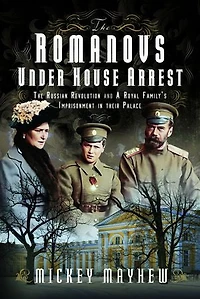 The Romanovs Under House Arrest: The Russian Revolution and A Royal Family’s Imprisonment in their Palace