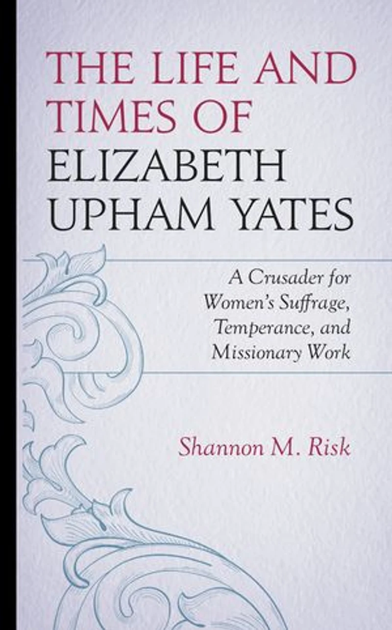 The Life and Times of Elizabeth Upham Yates: A Crusader for Women's Suffrage, Temperance, Missionary Work