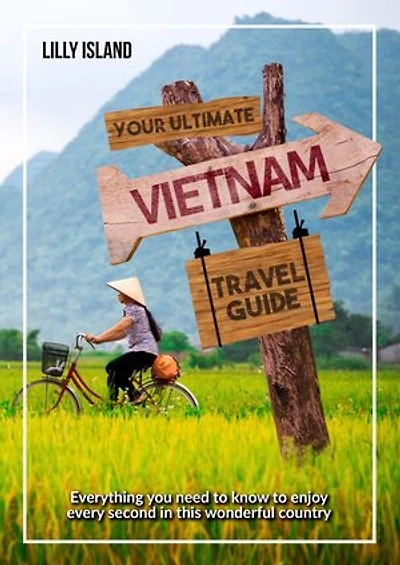 Your Ultimate Vietnam Travel Guide: Everything you need to know to enjoy every second in this wonderful country