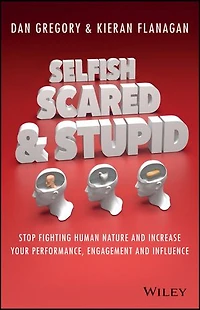 Selfish, Scared And Stupid: Stop Fighting Human Nature Increase Your Performance, Engagement Influence