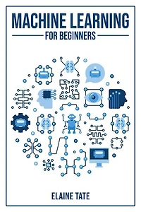 MACHINE LEARNING FOR BEGINNERS: A Practical Guide to Understanding and Applying Machine Learning Concepts (2023 Beginner Crash Course)