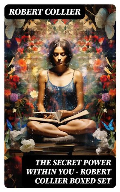 The Secret Power Within You - Robert Collier Boxed Set: The Secret of the Ages, The Letter Book, Riches Within Your Reach, The God in You, The Magic Word…