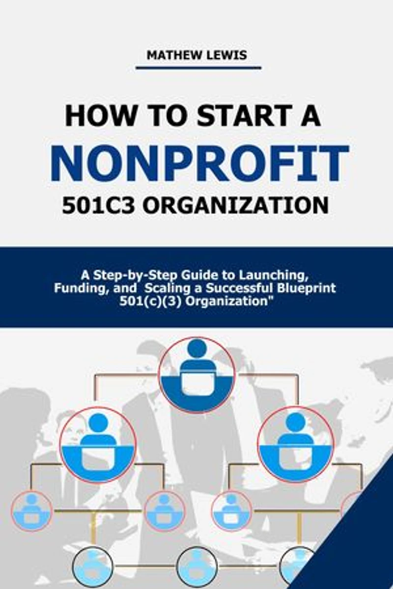 How to Build a Nonprofit 501c3 Organization: A Step-by-Step Guide to Launching, Funding, and Scaling a Successful Blueprint 501(c)(3) Organization