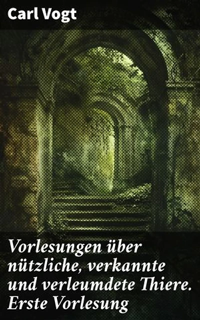 Vorlesungen über nützliche, verkannte und verleumdete Thiere. Erste Vorlesung: Enthüllende Einblicke in das verborgene Leben der Tiere