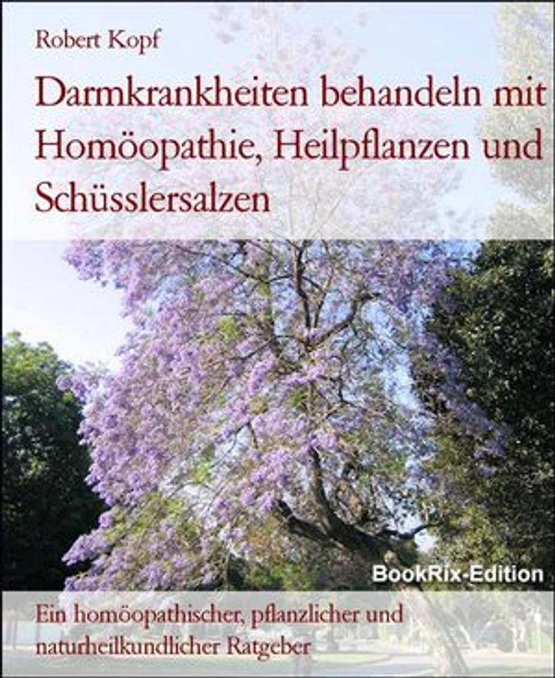 Darmkrankheiten behandeln mit Homöopathie, Heilpflanzen und Schüsslersalzen: Ein homöopathischer, pflanzlicher und naturheilkundlicher Ratgeber