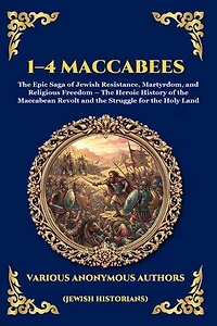 1-4 Maccabees: The Epic Saga of Jewish Resistance, Martyrdom, and Religious Freedom - The Heroic History of the Maccabean Revolt and the Struggle for the Holy Land