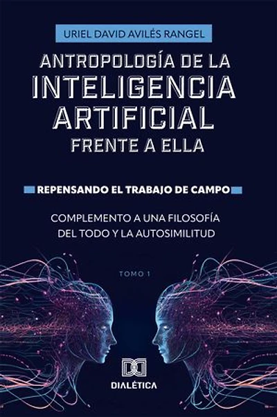 Antropología de la Inteligencia Artificial Frente a ella: Repensando el trabajo de campo. Complemento a una Filosofía del todo y la autosimilitud - Volume 1