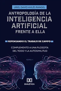Antropología de la Inteligencia Artificial Frente a ella: Repensando el trabajo de campo. Complemento a una Filosofía del todo y la autosimilitud - Volume 1