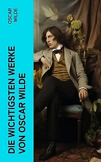 Die wichtigsten Werke von Oscar Wilde: Roman, Erzählungen, Märchen, Aphorismen, Drama, Essays & Briefe