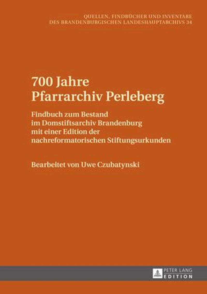 700 Jahre Pfarrarchiv Perleberg: Findbuch zum Bestand im Domstiftsarchiv Brandenburg mit einer Edition der nachreformatorischen Stiftungsurkunden