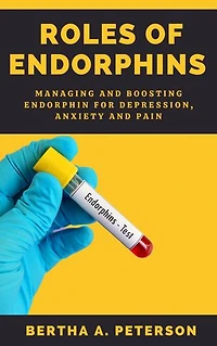 ROLES OF ENDORPHINS: Managing And Boosting Endorphins For Depression, Anxiety And Pain
