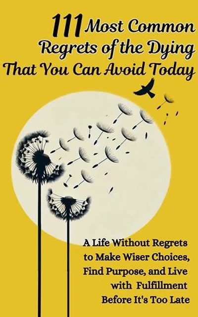 111 Most Common Regrets of the Dying That You Can Avoid Today: Mastering Effective Questions to Unlock Potential, Enhance Performance, and Empower Teams in the Modern Workplace