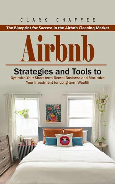 Airbnb: The Blueprint for Success in the Airbnb Cleaning Market (Strategies and Tools to Optimize Your Short-term Rental Business and Maximize Your Investment for Long-term Wealth)