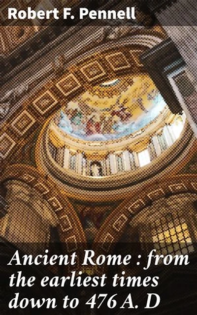 Ancient Rome : from the earliest times down to 476 A. D: Enriched edition. Exploring the Rise and Fall of a Legendary Civilization