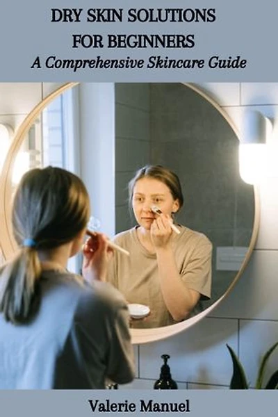 DRY SKIN SOLUTIONS FOR BEGINNERS: A Comprehensive Skincare Guide