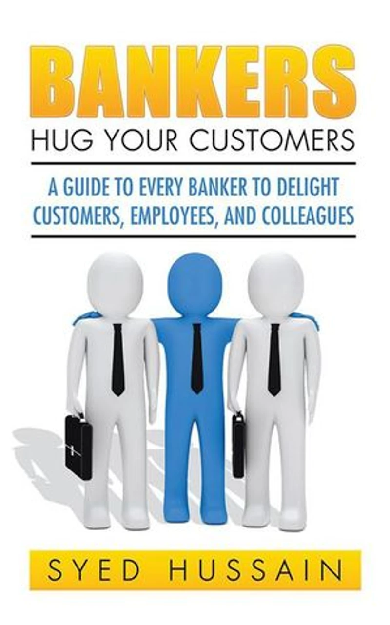 Bankers, Hug Your Customers: A GUIDE TO EVERY BANKER DELIGHT CUSTOMERS, EMPLOYEES, AND COLLEAGUES