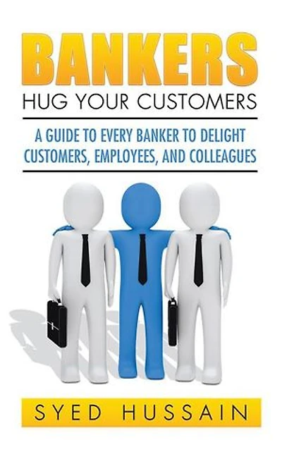 Bankers, Hug Your Customers: A GUIDE TO EVERY BANKER DELIGHT CUSTOMERS, EMPLOYEES, AND COLLEAGUES