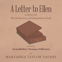 A Letter to Ellen: Story of the Declaration Independence Desk as Told by Grandfather Thomas Jefferson