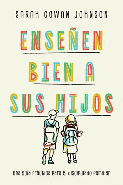 Enseñen bien a sus hijos: Una guía práctica para el discipulado familiar