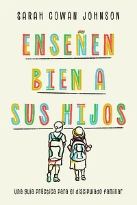 Enseñen bien a sus hijos: Una guía práctica para el discipulado familiar