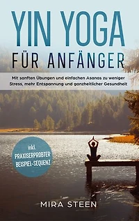 Yin Yoga für Anfänger: Mit sanften Übungen und einfachen Asanas zu weniger Stress, mehr Entspannung und ganzheitlicher Gesundheit - inkl. praxiserprobter Beispiel-Sequenz