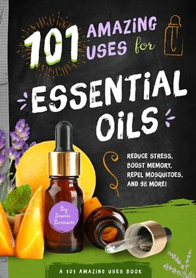 101 Amazing Uses for Essential Oils: Reduce Stress, Boost Memory, Repel Mosquitoes and 98 More!