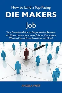 How to Land a Top-Paying Die makers Job: Your Complete Guide to Opportunities, Resumes and Cover Letters, Interviews, Salaries, Promotions, What to Expect From Recruiters and More