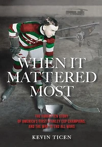 When It Mattered Most: The Forgotten Story of America's First Stanley Cup Champions, and the War to End All Wars