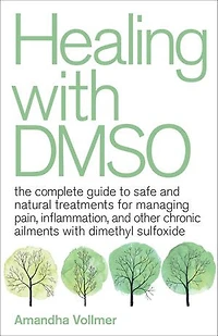 Healing with DMSO: The Complete Guide to Safe and Natural Treatments for Managing Pain, Inflammation, Other Chronic Ailments Dimethyl Sulfoxide