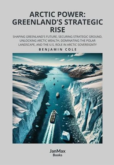 ARCTIC POWER: GREENLAND’S STRATEGIC RISE: Shaping Greenland's Future, Securing Strategic Ground, Unlocking Arctic Wealth, Dominating the Polar Landscape, and The U.S. Role in Arctic Sovereignty