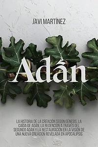 Adán: La Historia De La Creación Según Génesis, La Caída De Adán, La Redención A Través Del Segundo Adán Y La Restauración En La Visión De Una Nueva Creación Revelada En Apocalipsis