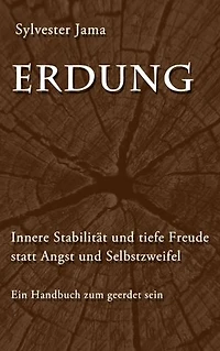 Erdung: Innere Stabilität und tiefe Freude statt Angst und Selbstzweifel - Ein Handbuch zum geerdet sein