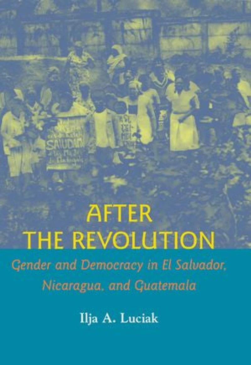 After the Revolution: Gender and Democracy El Salvador, Nicaragua, Guatemala