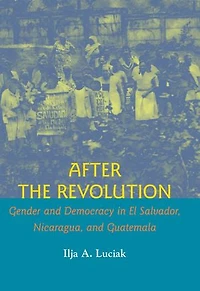 After the Revolution: Gender and Democracy El Salvador, Nicaragua, Guatemala