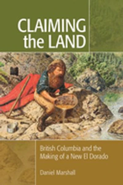 Claiming The Land: British Columbia And Making Of A New El Dorado