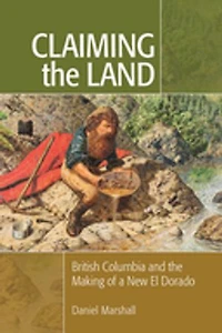 Claiming The Land: British Columbia And Making Of A New El Dorado